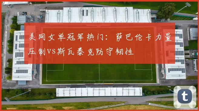 美网女单冠军热门：萨巴伦卡力量压制vs斯瓦泰克防守韧性