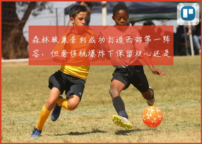 森林狼康奈利成功打造西部第一阵容，但奢侈税爆炸下保留核心还是交易唐斯引关注_br_