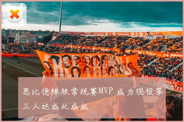 恩比德蝉联常规赛MVP 成为现役第三人达成此成就